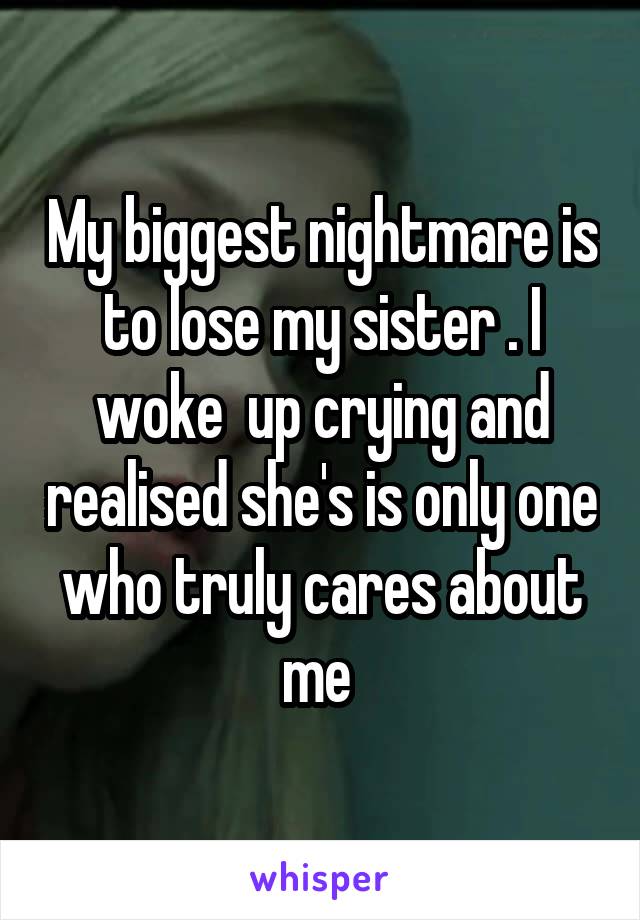 My biggest nightmare is to lose my sister . I woke  up crying and realised she's is only one who truly cares about me 