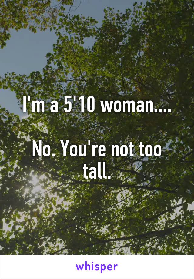 I'm a 5'10 woman....

No. You're not too tall.
