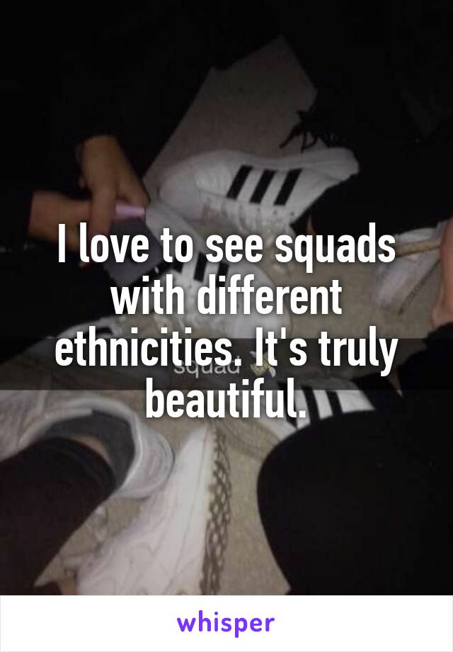 I love to see squads with different ethnicities. It's truly beautiful.