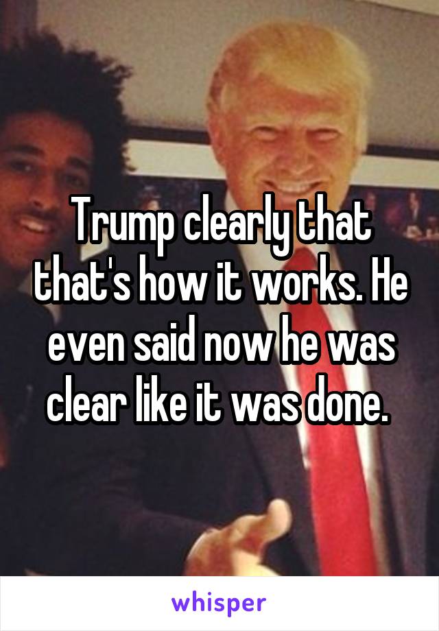 Trump clearly that that's how it works. He even said now he was clear like it was done. 