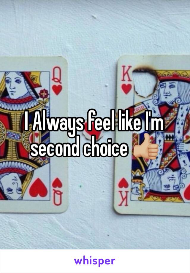 I Always feel like I'm second choice 👍🏼