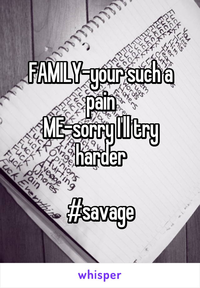 FAMILY-your such a pain
ME-sorry I'll try harder

#savage