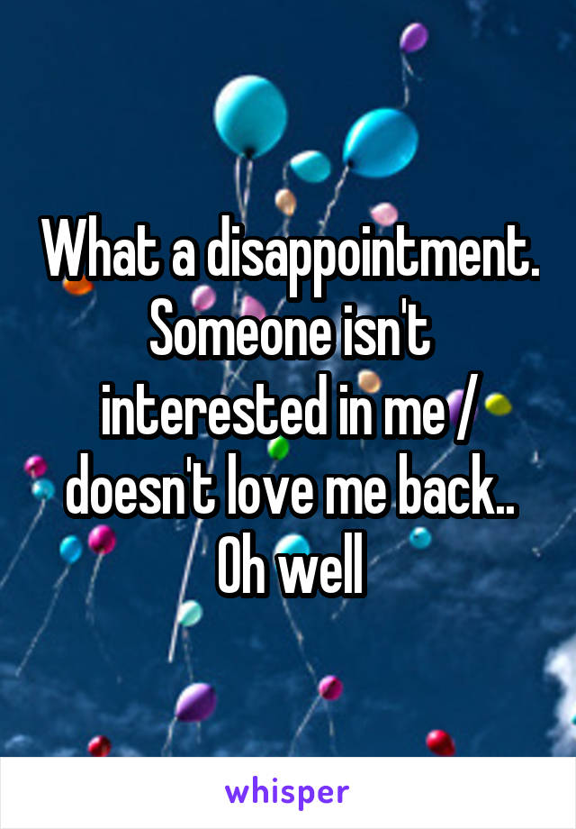 What a disappointment. Someone isn't interested in me / doesn't love me back.. Oh well