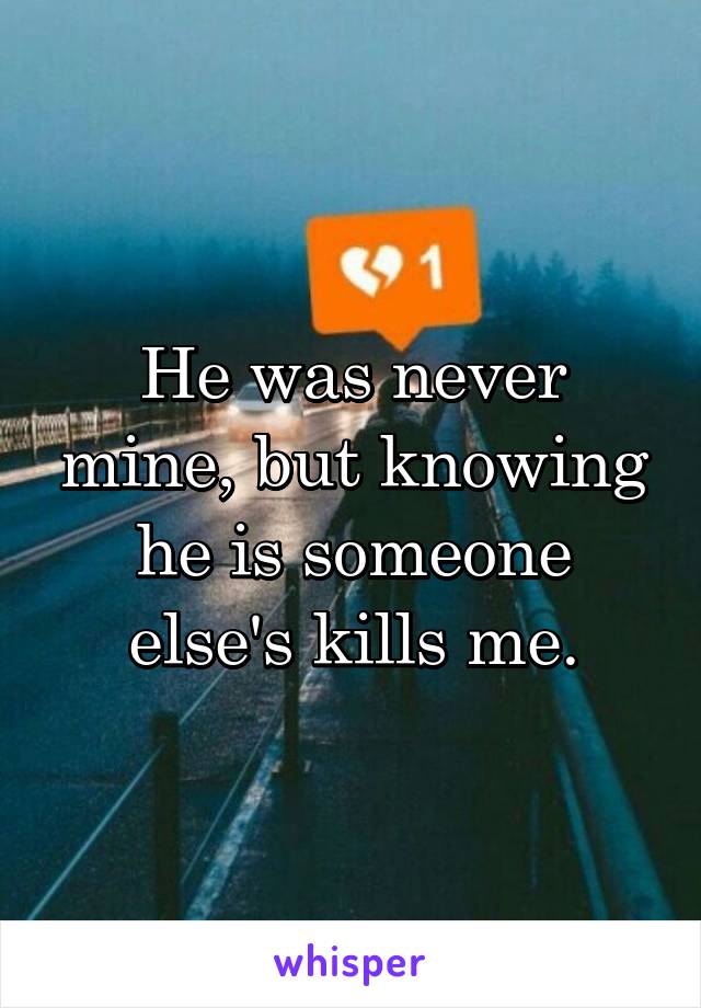 He was never mine, but knowing he is someone else's kills me.