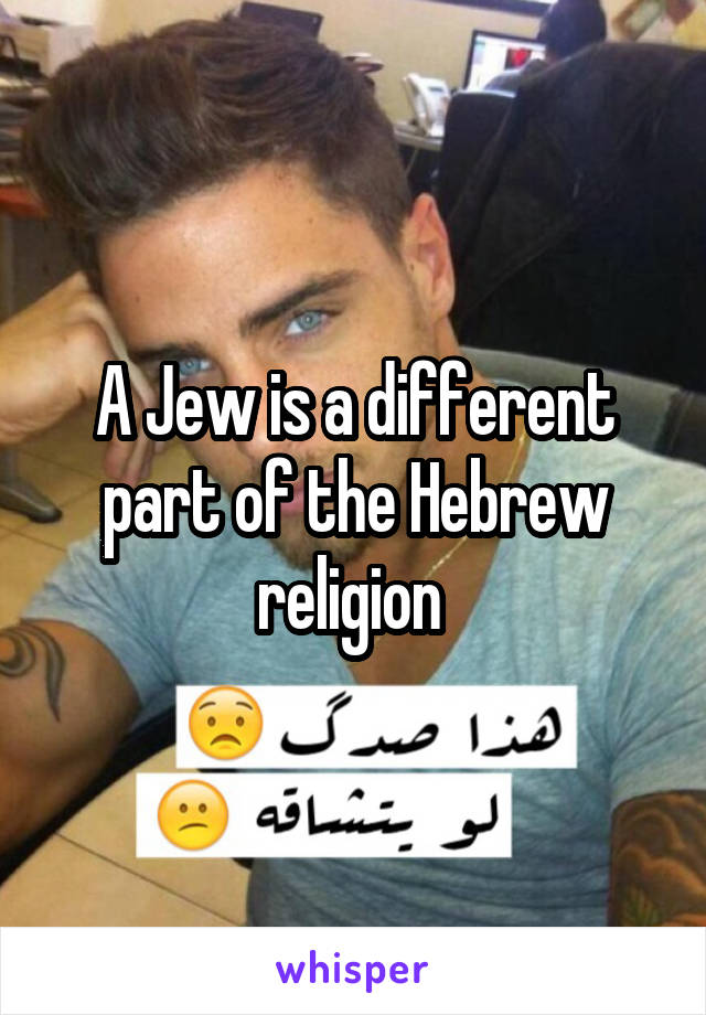A Jew is a different part of the Hebrew religion 