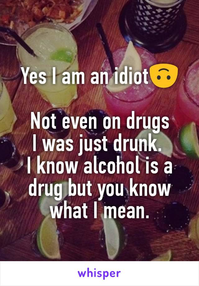 Yes I am an idiot🙃

Not even on drugs
I was just drunk. 
I know alcohol is a drug but you know what I mean.