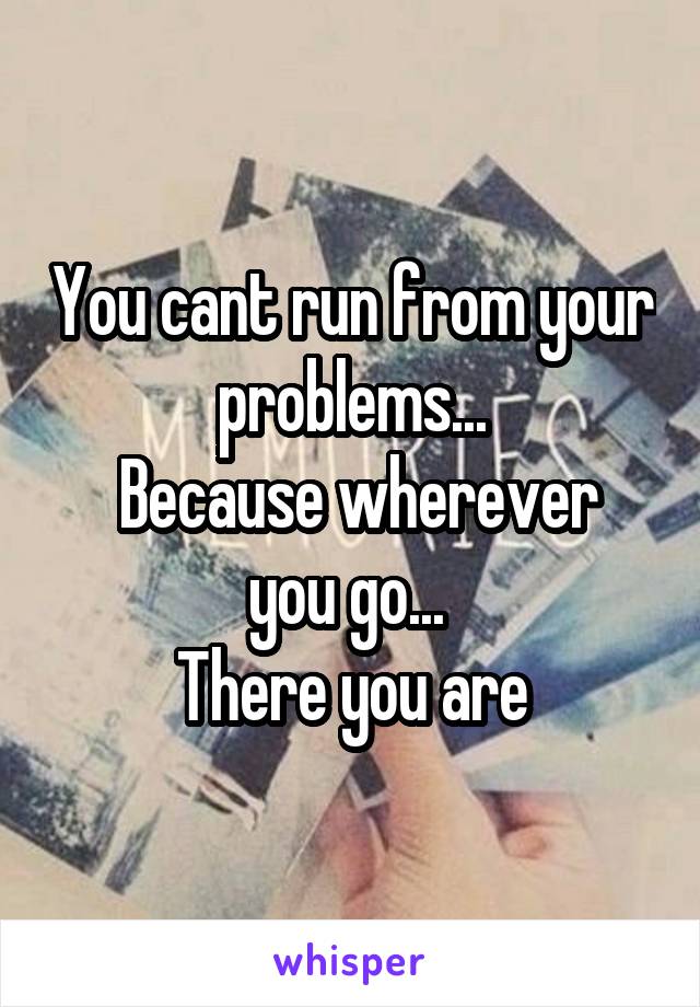 You cant run from your problems...
 Because wherever you go... 
There you are