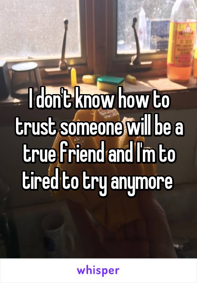 I don't know how to trust someone will be a true friend and I'm to tired to try anymore 