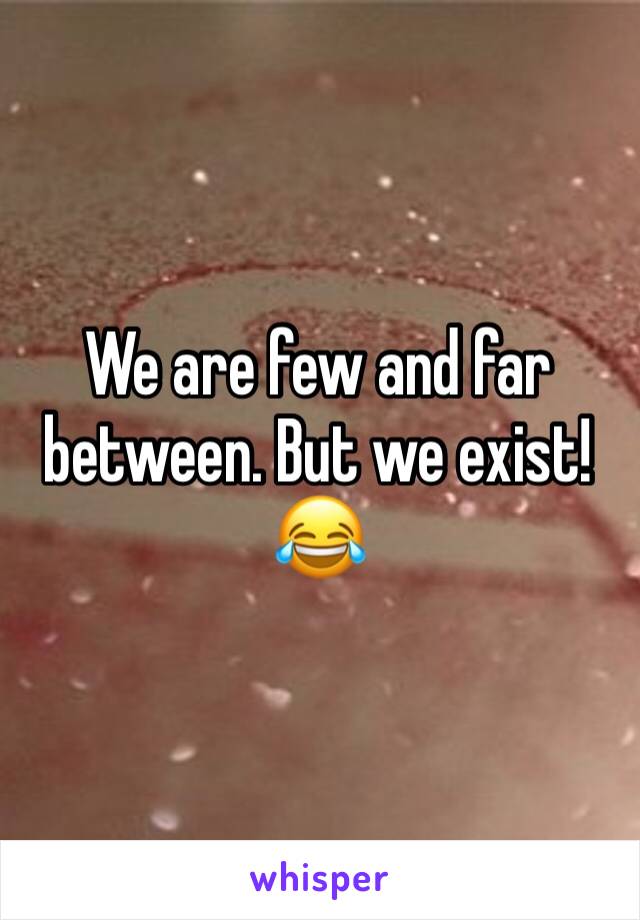 We are few and far between. But we exist! 😂