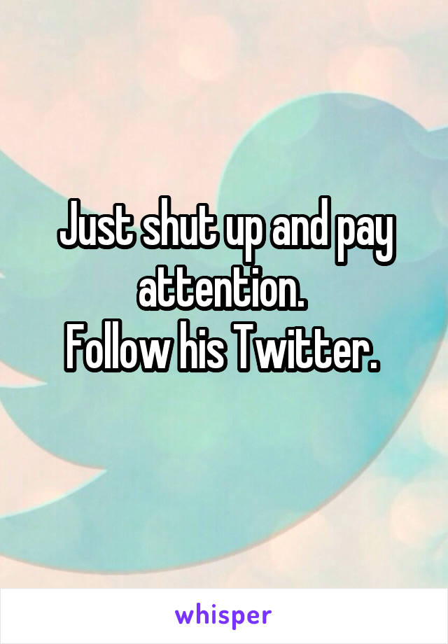 Just shut up and pay attention. 
Follow his Twitter. 
