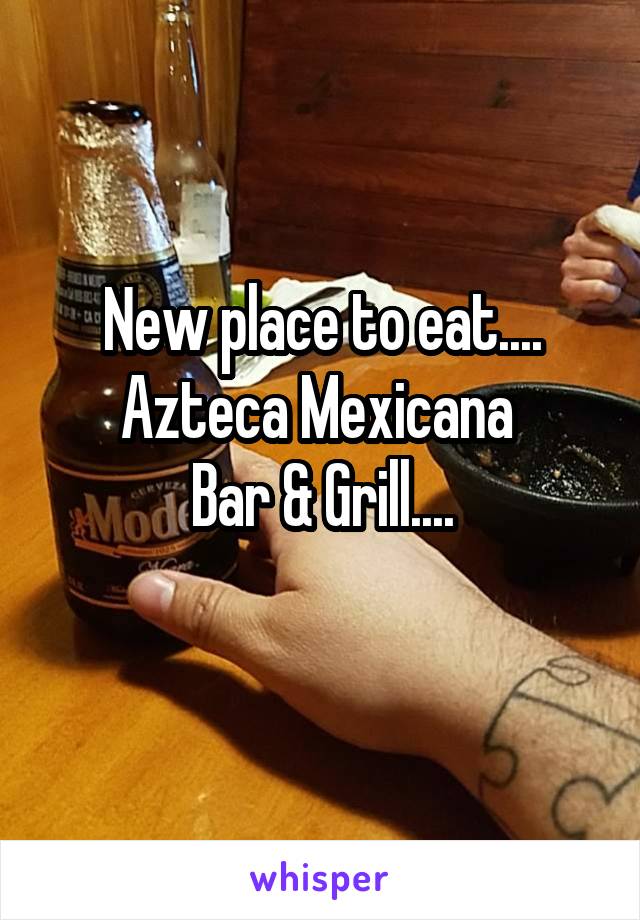 New place to eat....
Azteca Mexicana 
Bar & Grill....
