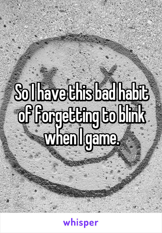 So I have this bad habit of forgetting to blink when I game.