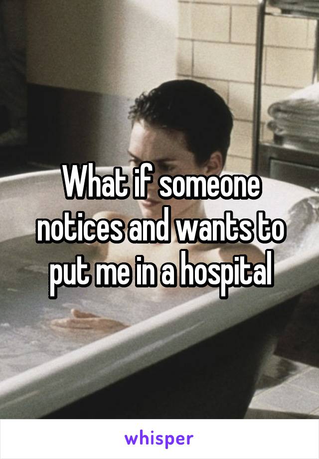 What if someone notices and wants to put me in a hospital