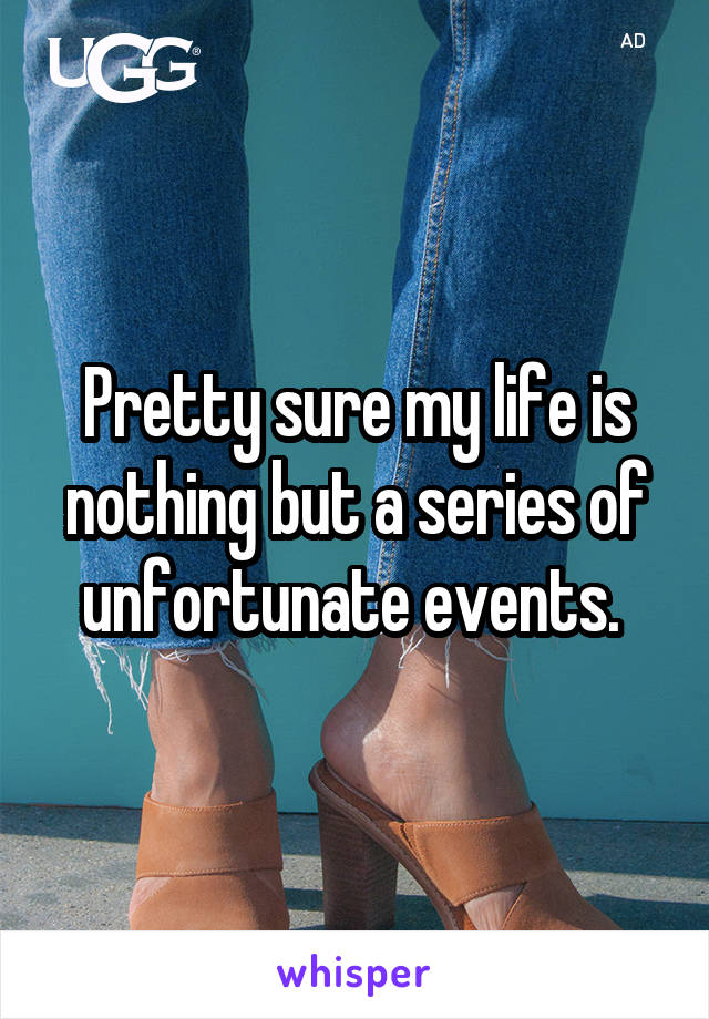 Pretty sure my life is nothing but a series of unfortunate events. 