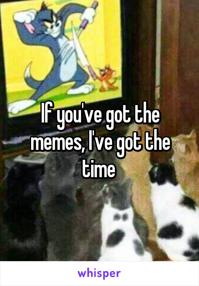 If you've got the memes, I've got the time 