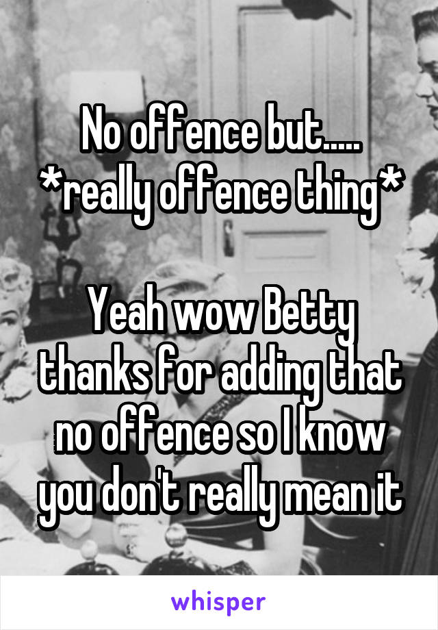 No offence but.....
*really offence thing*

Yeah wow Betty thanks for adding that no offence so I know you don't really mean it