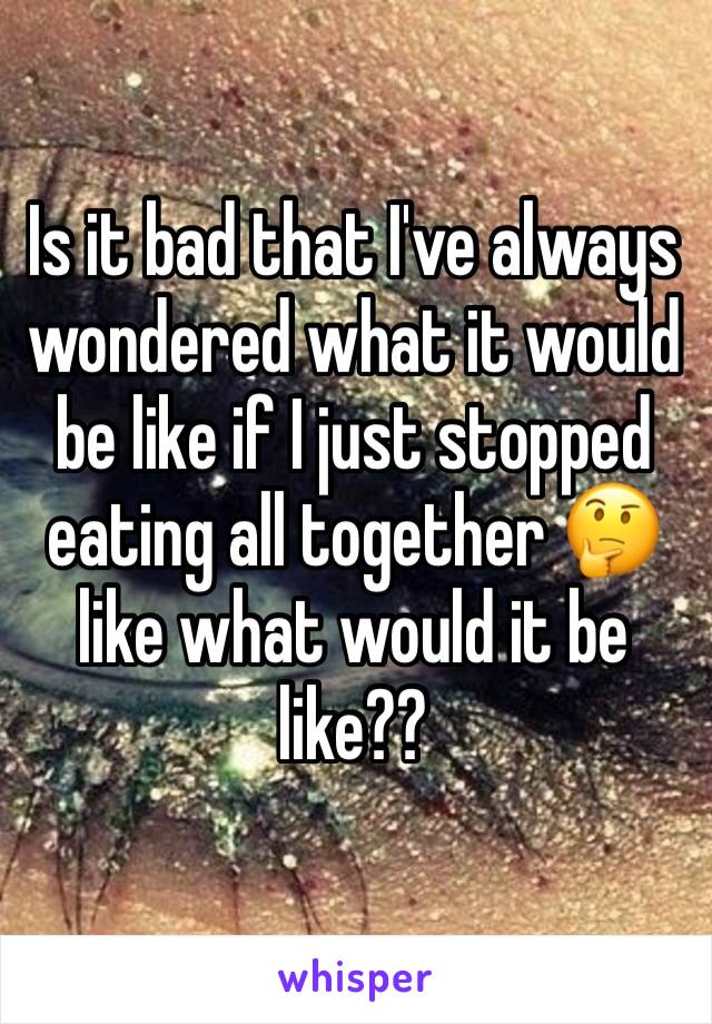 Is it bad that I've always wondered what it would be like if I just stopped eating all together 🤔like what would it be like??