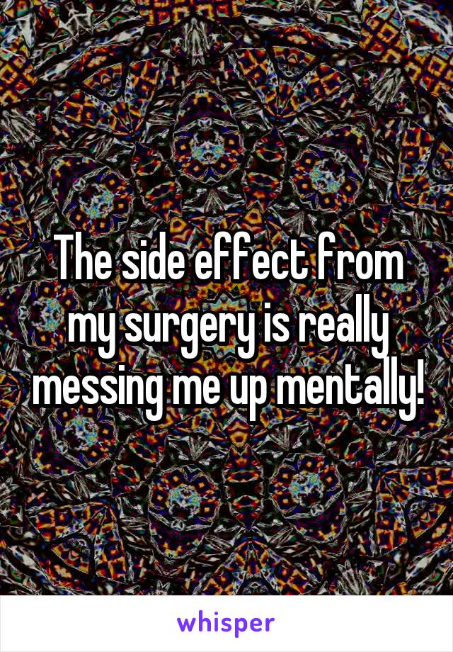 The side effect from my surgery is really messing me up mentally!