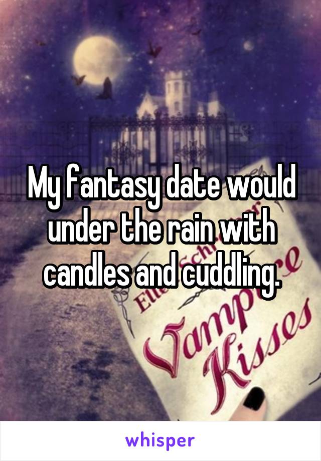 My fantasy date would under the rain with candles and cuddling.