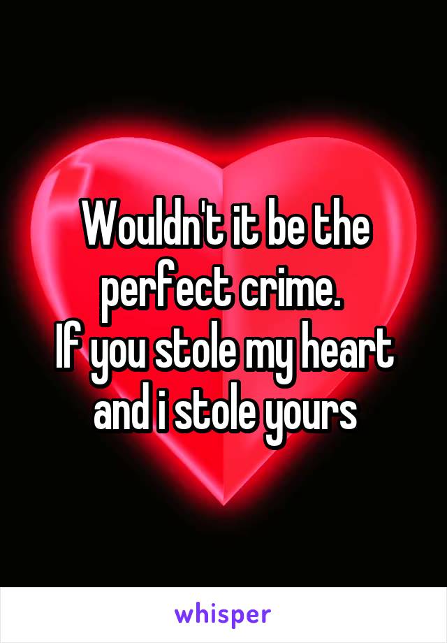 Wouldn't it be the perfect crime. 
If you stole my heart and i stole yours