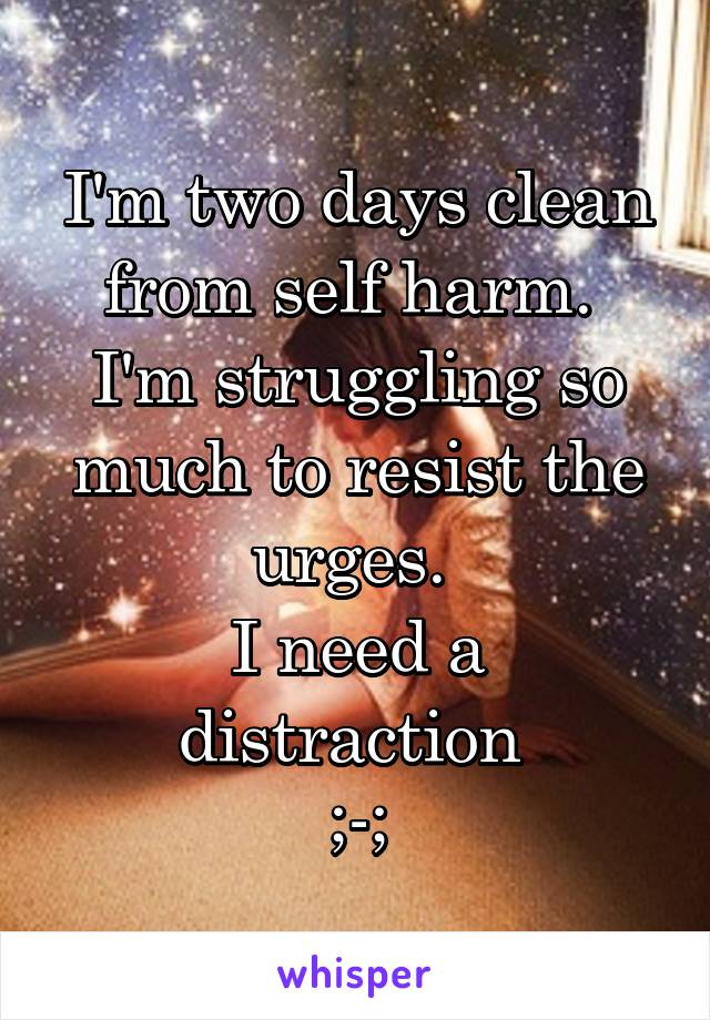 I'm two days clean from self harm. 
I'm struggling so much to resist the urges. 
I need a distraction 
;-;
