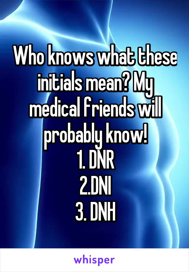 Who knows what these initials mean? My medical friends will probably know!
1. DNR
2.DNI
3. DNH