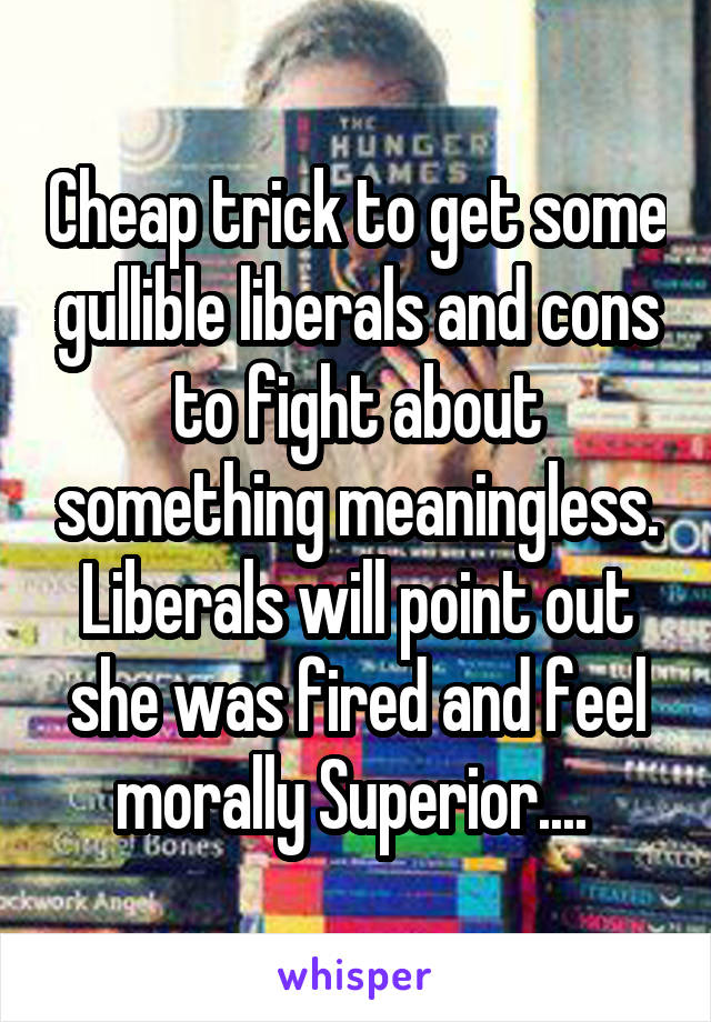 Cheap trick to get some gullible liberals and cons to fight about something meaningless. Liberals will point out she was fired and feel morally Superior.... 