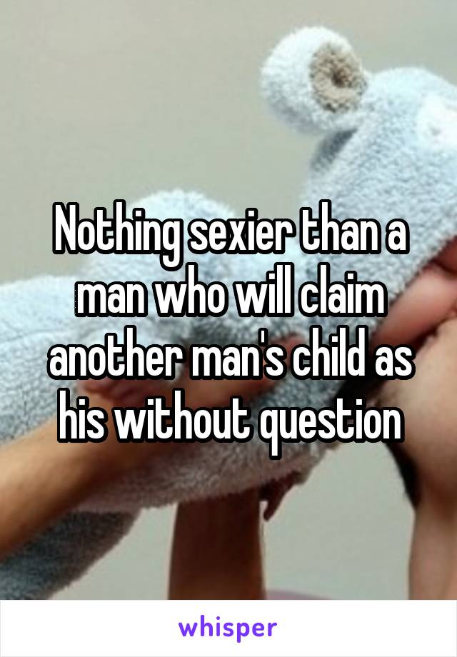 Nothing sexier than a man who will claim another man's child as his without question