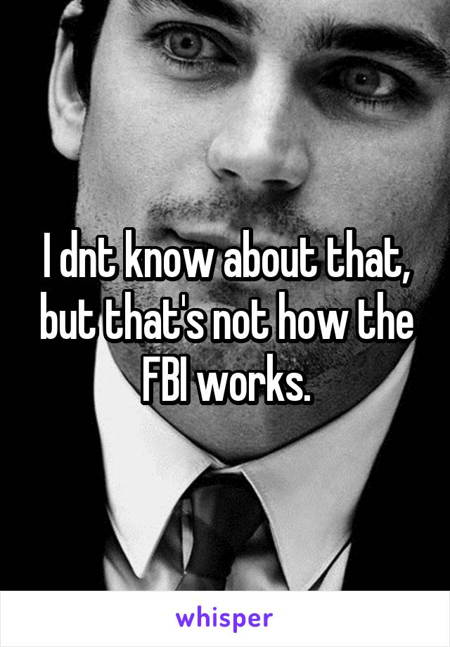 I dnt know about that, but that's not how the FBI works.