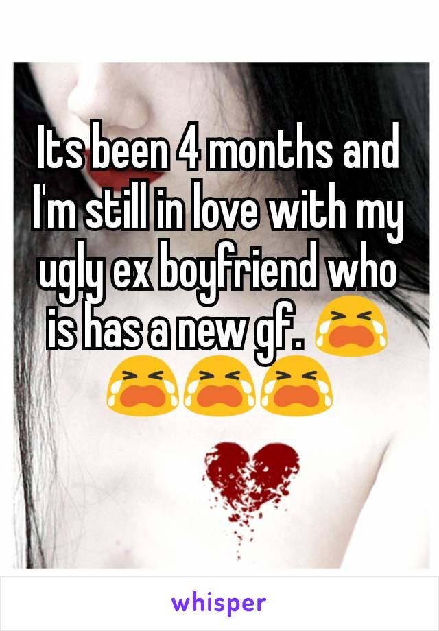 Its been 4 months and I'm still in love with my ugly ex boyfriend who is has a new gf. 😭😭😭😭