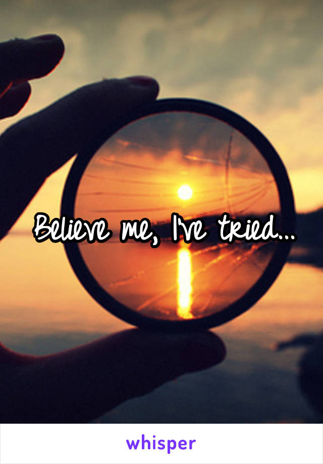Believe me, I've tried...