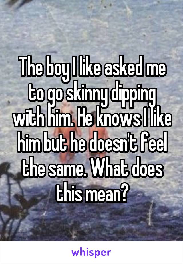 The boy I like asked me to go skinny dipping with him. He knows I like him but he doesn't feel the same. What does this mean?