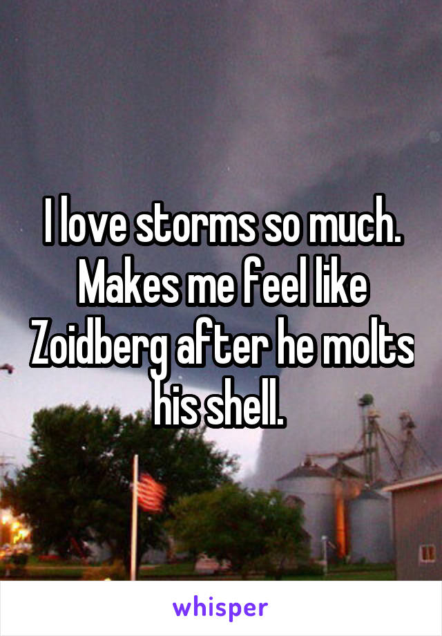 I love storms so much. Makes me feel like Zoidberg after he molts his shell. 