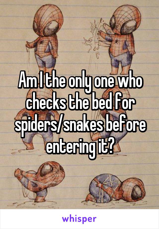Am I the only one who checks the bed for spiders/snakes before entering it?