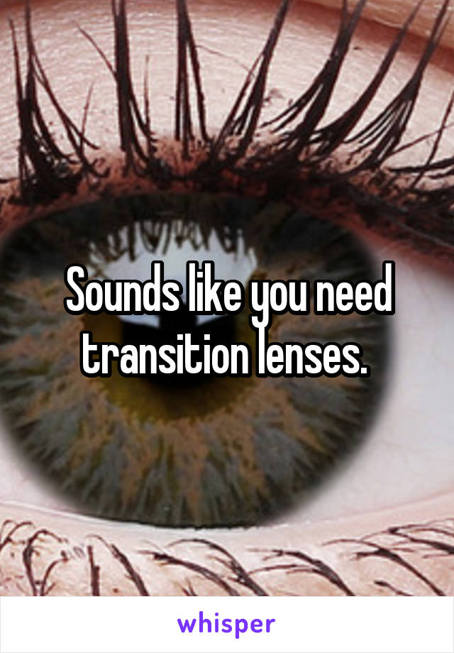 Sounds like you need transition lenses. 