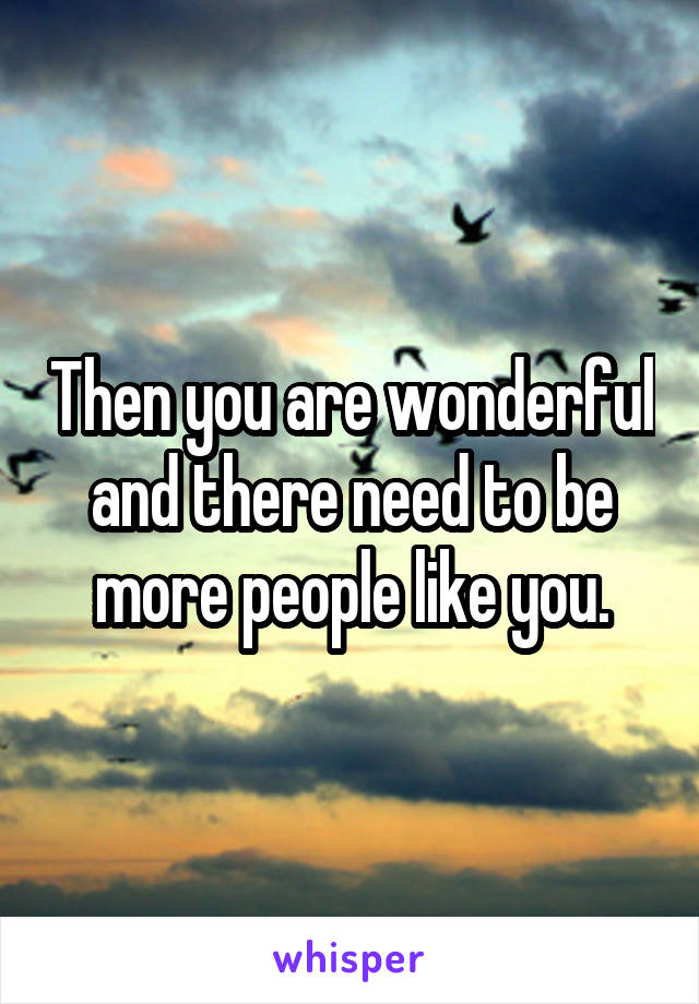 Then you are wonderful and there need to be more people like you.