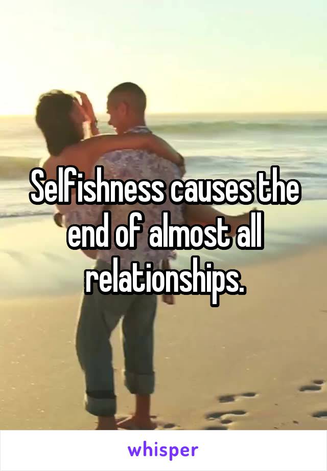 Selfishness causes the end of almost all relationships.
