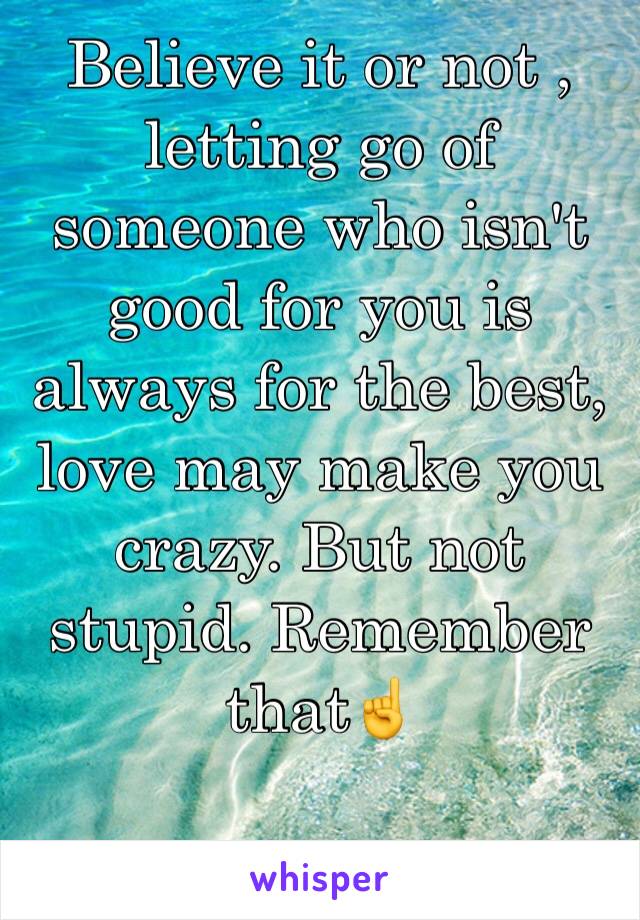 Believe it or not , letting go of someone who isn't good for you is always for the best, love may make you crazy. But not stupid. Remember that☝️