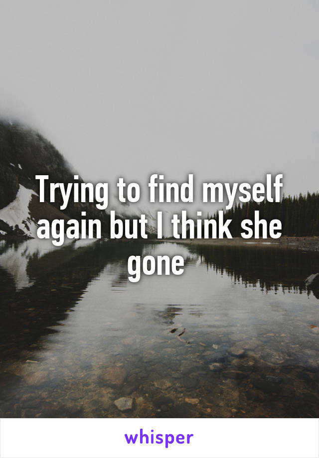 Trying to find myself again but I think she gone 