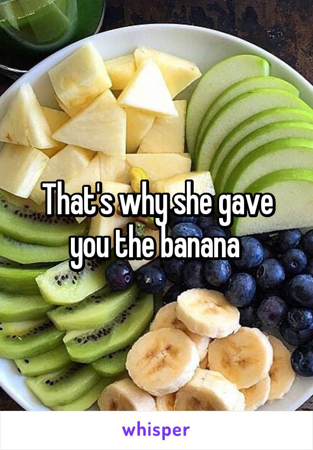 That's why she gave you the banana 