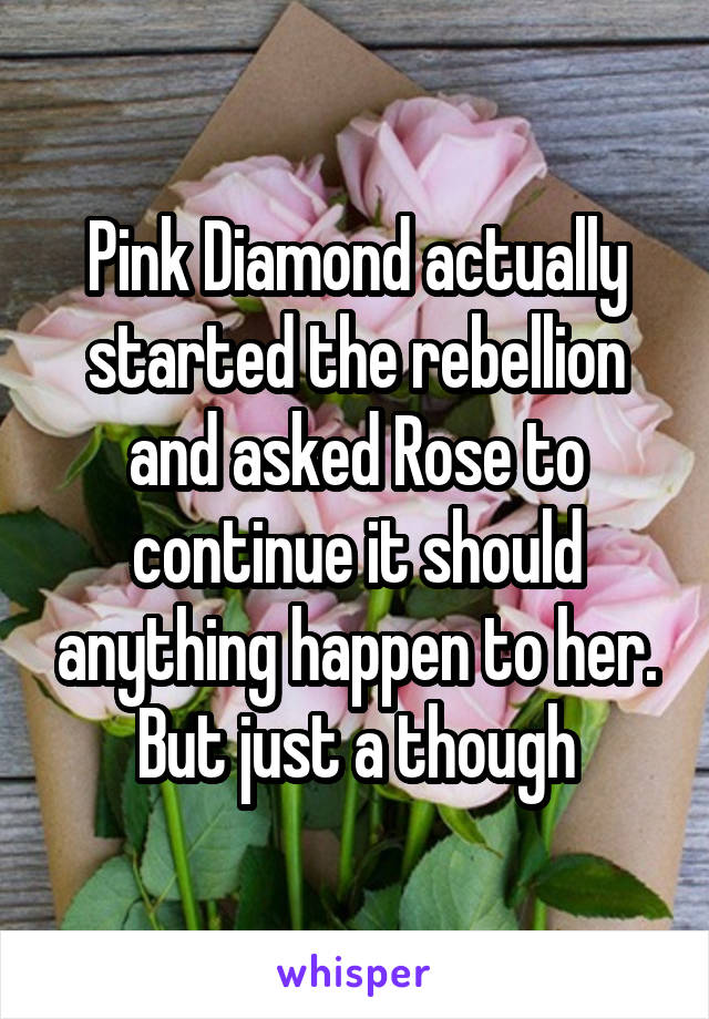 Pink Diamond actually started the rebellion and asked Rose to continue it should anything happen to her. But just a though