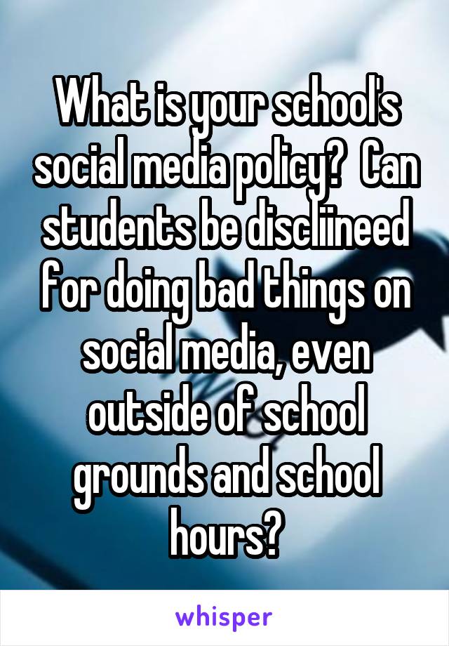 What is your school's social media policy?  Can students be discliineed for doing bad things on social media, even outside of school grounds and school hours?