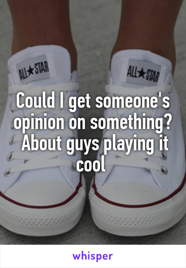 Could I get someone's opinion on something?  About guys playing it cool 