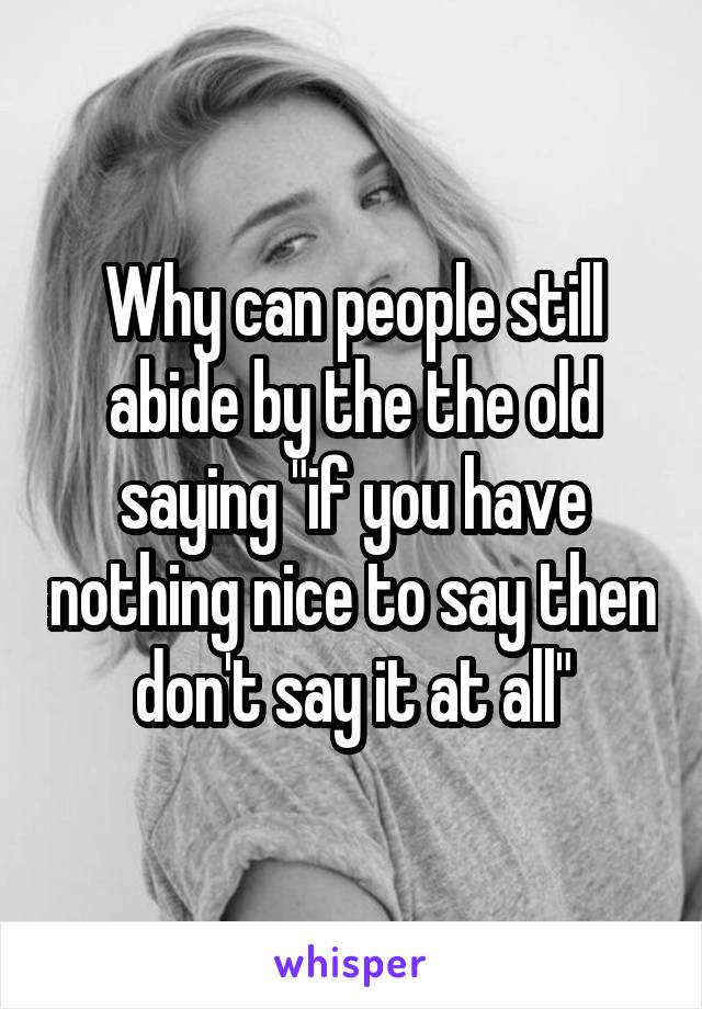 Why can people still abide by the the old saying "if you have nothing nice to say then don't say it at all"