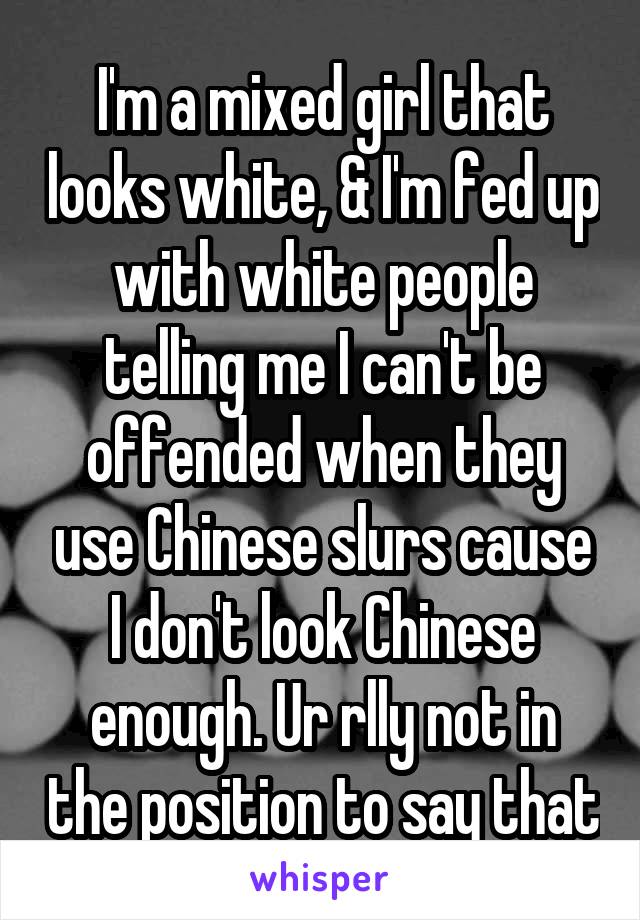 I'm a mixed girl that looks white, & I'm fed up with white people telling me I can't be offended when they use Chinese slurs cause I don't look Chinese enough. Ur rlly not in the position to say that