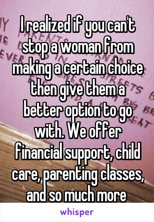 I realized if you can't stop a woman from making a certain choice then give them a better option to go with. We offer financial support, child care, parenting classes, and so much more 