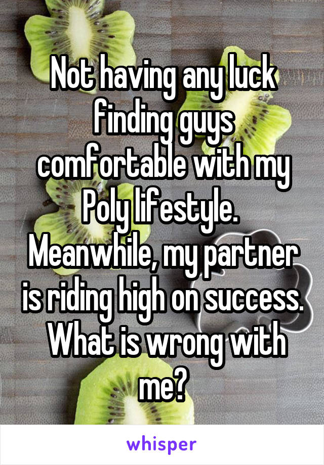 Not having any luck finding guys comfortable with my Poly lifestyle.  Meanwhile, my partner is riding high on success.  What is wrong with me?