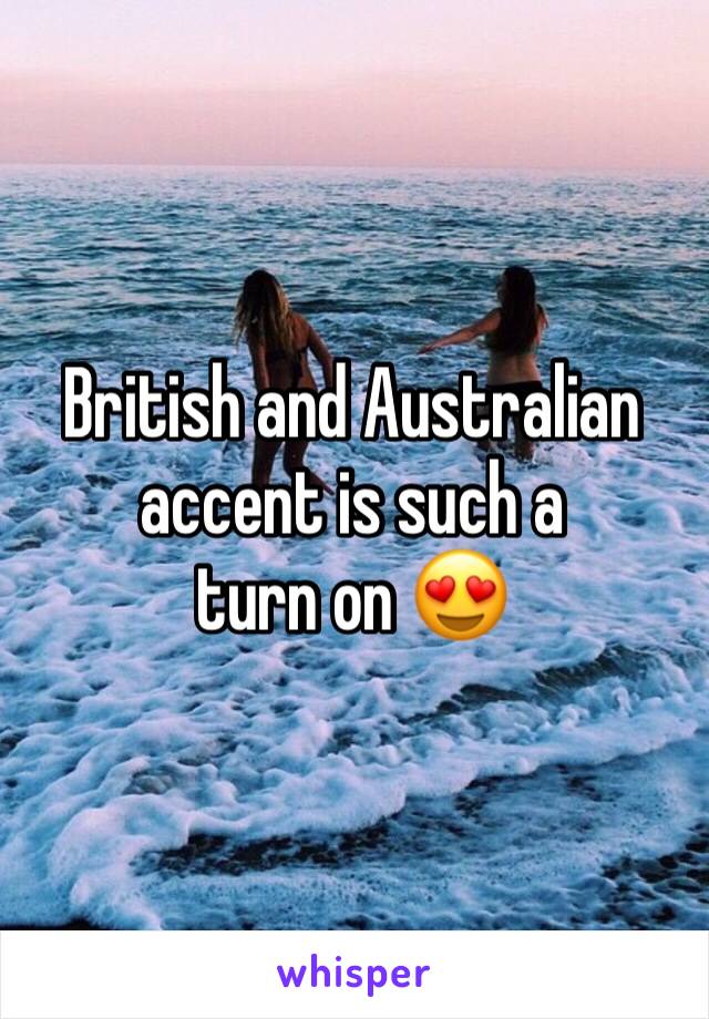 British and Australian accent is such a 
turn on 😍