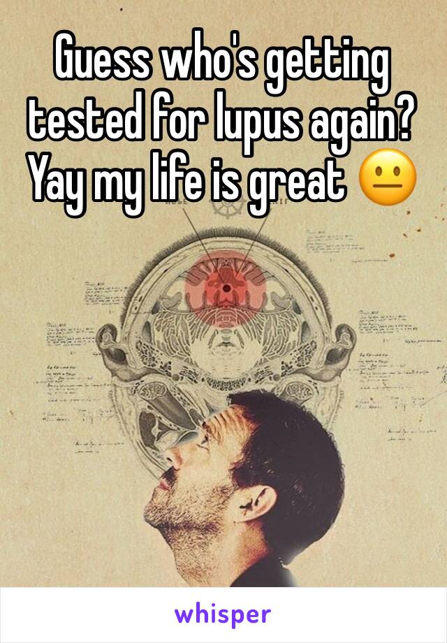 Guess who's getting tested for lupus again? Yay my life is great 😐