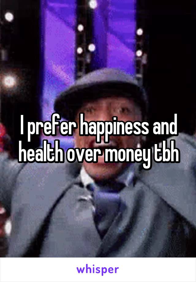 I prefer happiness and health over money tbh